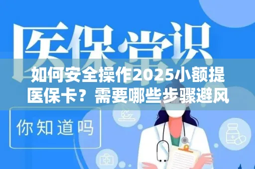 如何安全操作2025小额提医保卡？需要哪些步骤避风险？